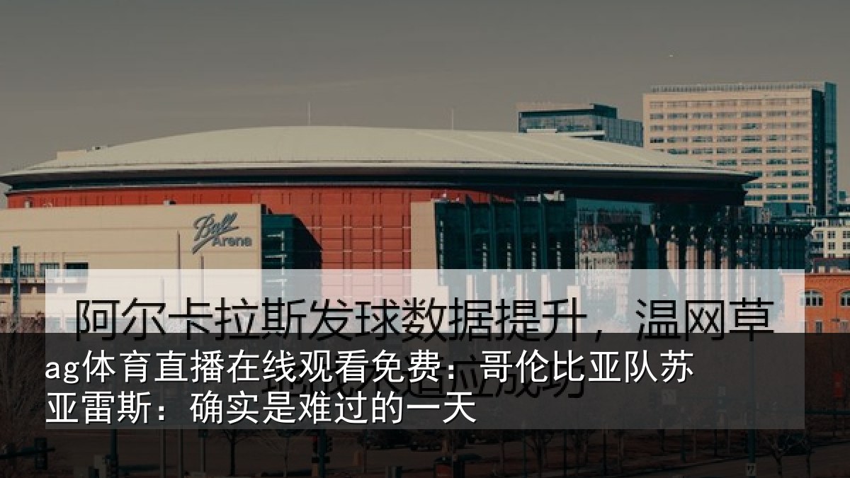ag体育直播在线观看免费：哥伦比亚队苏亚雷斯：确实是难过的一天