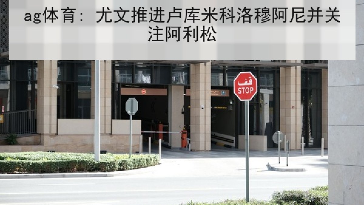 ag体育: 尤文推进卢库米科洛穆阿尼并关注阿利松