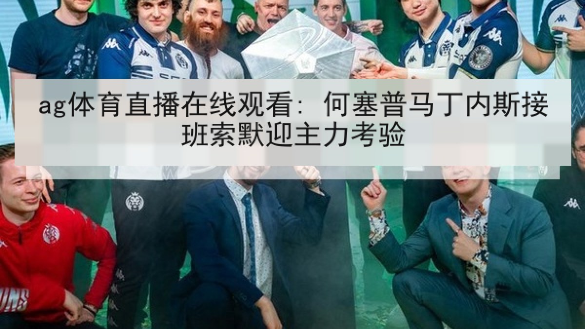 ag体育直播在线观看: 何塞普马丁内斯接班索默迎主力考验