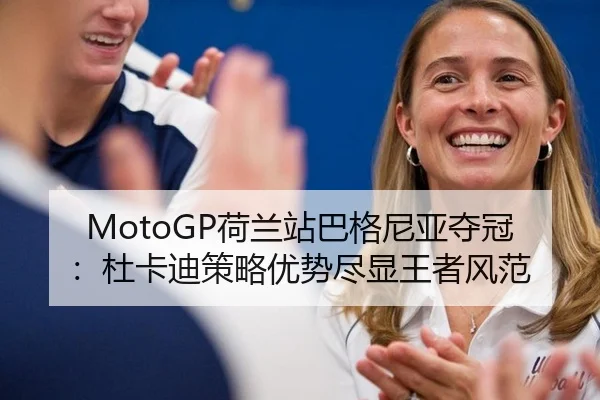 MotoGP荷兰站巴格尼亚夺冠：杜卡迪策略优势尽显王者风范