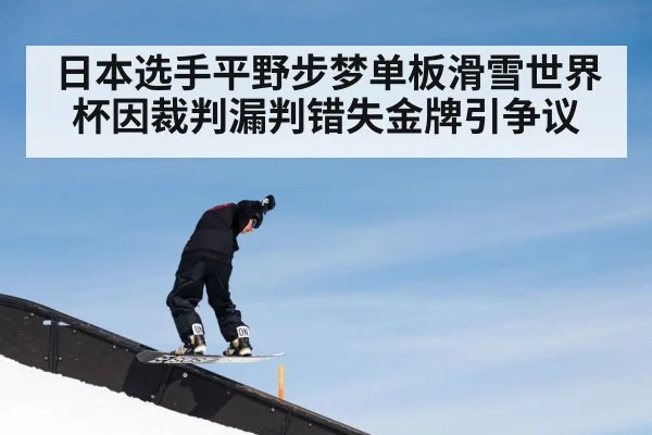 日本选手平野步梦单板滑雪世界杯因裁判漏判错失金牌引争议