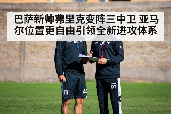 巴萨新帅弗里克变阵三中卫 亚马尔位置更自由引领全新进攻体系