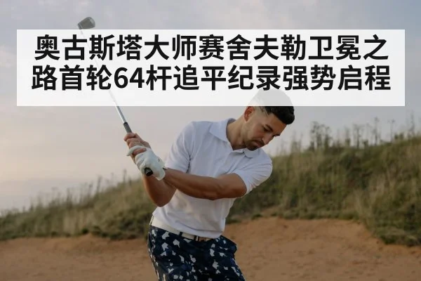奥古斯塔大师赛舍夫勒卫冕之路首轮64杆追平纪录强势启程