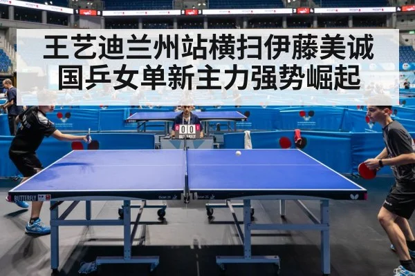 王艺迪兰州站横扫伊藤美诚国乒女单新主力强势崛起